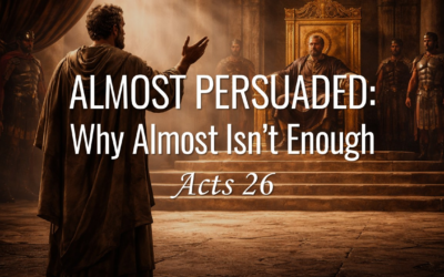 Almost Persuaded: Why Almost Isn’t Enough (Acts 26)